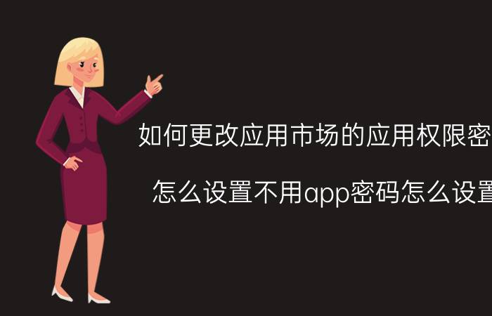 如何更改应用市场的应用权限密码 怎么设置不用app密码怎么设置？